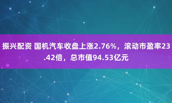 振兴配资 国机汽车收盘上涨2.76%，滚动市盈率23.42倍，总市值94.53亿元