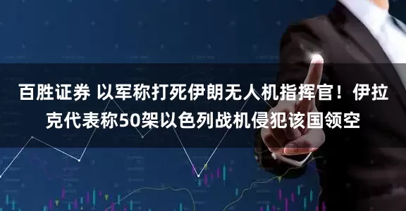 百胜证券 以军称打死伊朗无人机指挥官！伊拉克代表称50架以色列战机侵犯该国领空