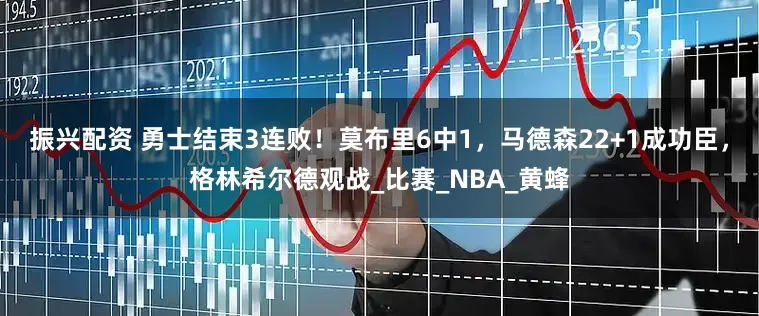 振兴配资 勇士结束3连败！莫布里6中1，马德森22+1成功臣，格林希尔德观战_比赛_NBA_黄蜂