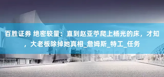 百胜证券 绝密较量：直到赵亚苧爬上杨光的床，才知，大老板除掉她真相_詹姆斯_特工_任务