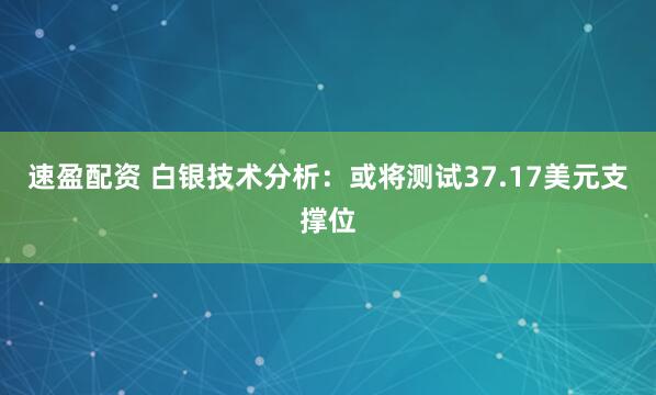 速盈配资 白银技术分析：或将测试37.17美元支撑位