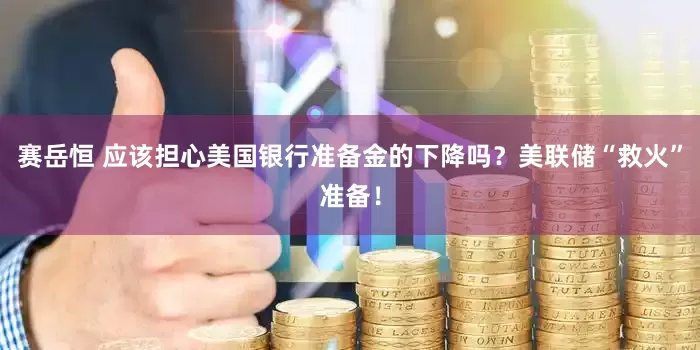 赛岳恒 应该担心美国银行准备金的下降吗？美联储“救火”准备！