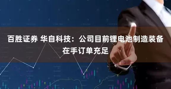 百胜证券 华自科技：公司目前锂电池制造装备在手订单充足