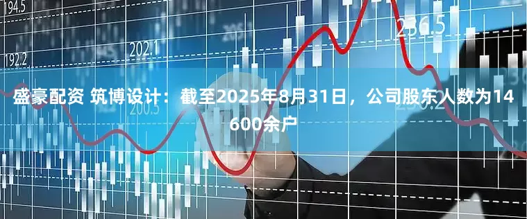 盛豪配资 筑博设计：截至2025年8月31日，公司股东人数为14600余户