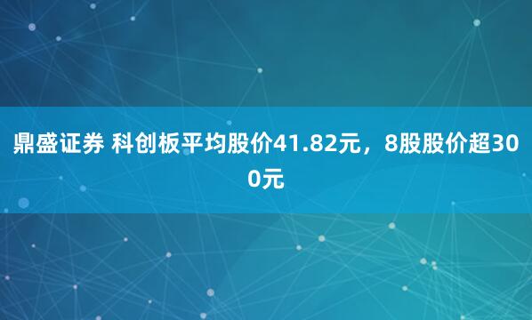 鼎盛证券 科创板平均股价41.82元，8股股价超300元
