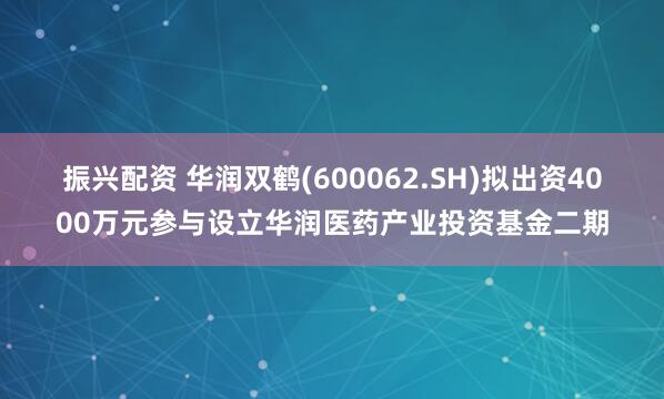 振兴配资 华润双鹤(600062.SH)拟出资4000万元参与设立华润医药产业投资基金二期