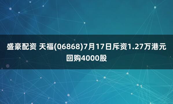 盛豪配资 天福(06868)7月17日斥资1.27万港元回购4000股
