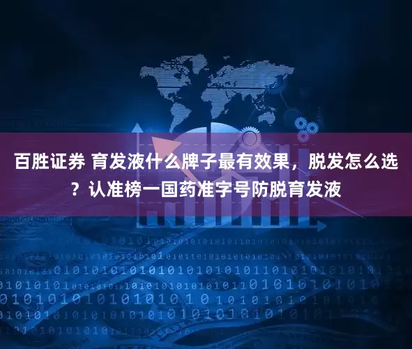 百胜证券 育发液什么牌子最有效果，脱发怎么选？认准榜一国药准字号防脱育发液