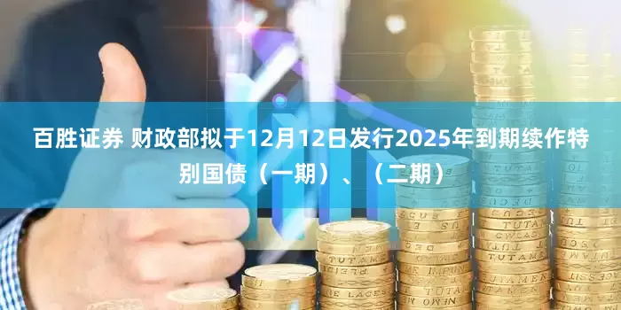 百胜证券 财政部拟于12月12日发行2025年到期续作特别国债（一期）、（二期）
