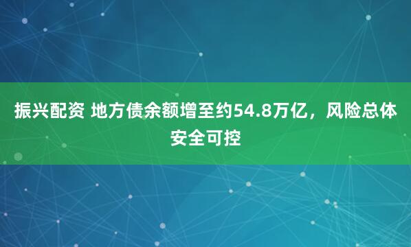 振兴配资 地方债余额增至约54.8万亿，风险总体安全可控